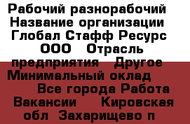 Рабочий-разнорабочий › Название организации ­ Глобал Стафф Ресурс, ООО › Отрасль предприятия ­ Другое › Минимальный оклад ­ 25 200 - Все города Работа » Вакансии   . Кировская обл.,Захарищево п.